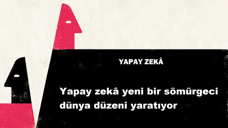 Yapay Zeka yeni bir sömürgeci dünya düzeni yaratıyor.